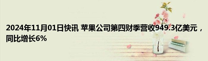 2024年11月01日快讯 苹果公司第四财季营收949.3亿美元，同比增长6%