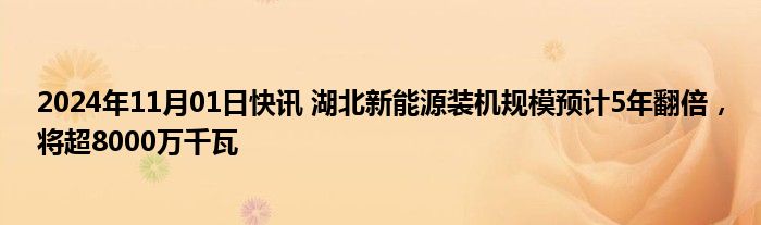 2024年11月01日快讯 湖北新能源装机规模预计5年翻倍，将超8000万千瓦